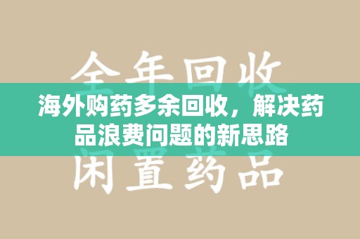 福州海外购药多余回收，解决药品浪费问题的新思路