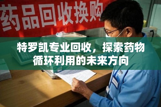 福州特罗凯专业回收，探索药物循环利用的未来方向