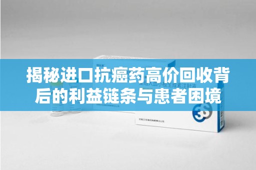 福州揭秘进口抗癌药高价回收背后的利益链条与患者困境