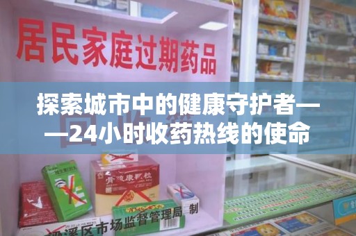 福州探索城市中的健康守护者——24小时收药热线的使命与意义