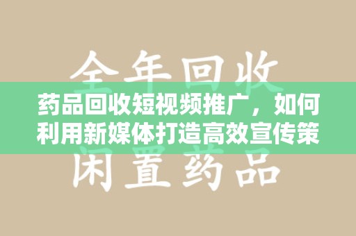 福州药品回收短视频推广，如何利用新媒体打造高效宣传策略