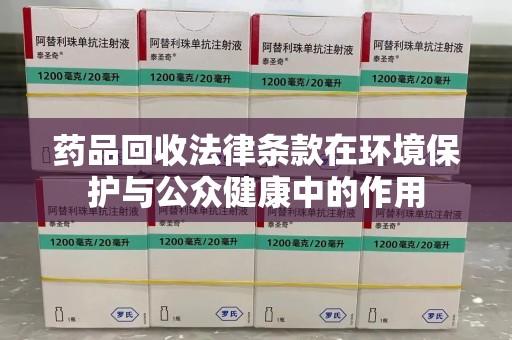 福州药品回收法律条款在环境保护与公众健康中的作用